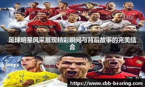 足球明星风采展现精彩瞬间与背后故事的完美结合