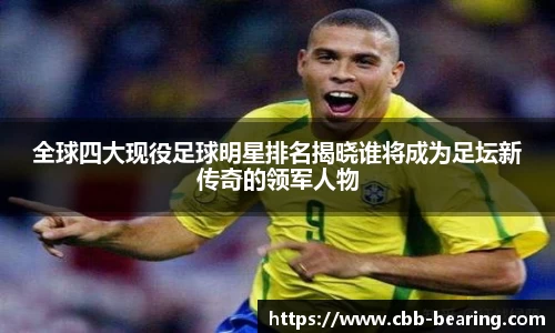 全球四大现役足球明星排名揭晓谁将成为足坛新传奇的领军人物